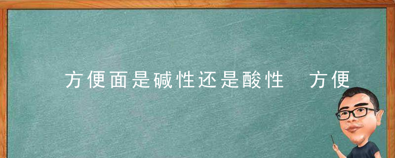 方便面是碱性还是酸性 方便面是酸性吗